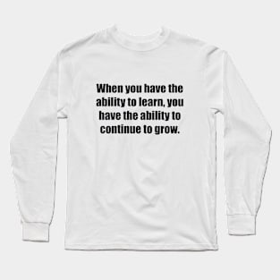 When you have the ability to learn, you have the ability to continue to grow Long Sleeve T-Shirt